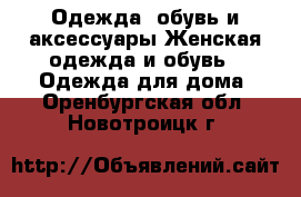 Одежда, обувь и аксессуары Женская одежда и обувь - Одежда для дома. Оренбургская обл.,Новотроицк г.